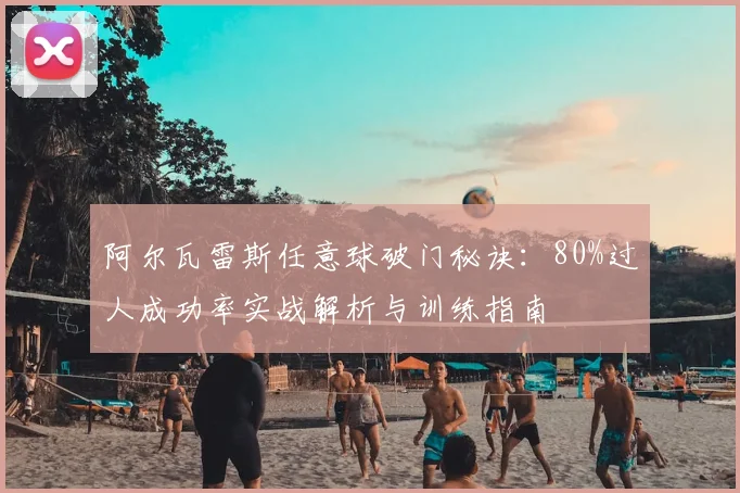 阿尔瓦雷斯任意球破门秘诀：80%过人成功率实战解析与训练指南