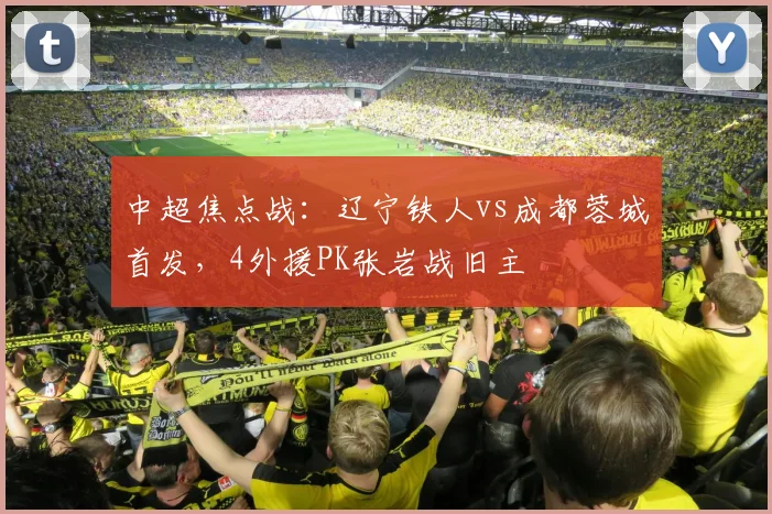 中超焦点战：辽宁铁人vs成都蓉城首发，4外援PK张岩战旧主