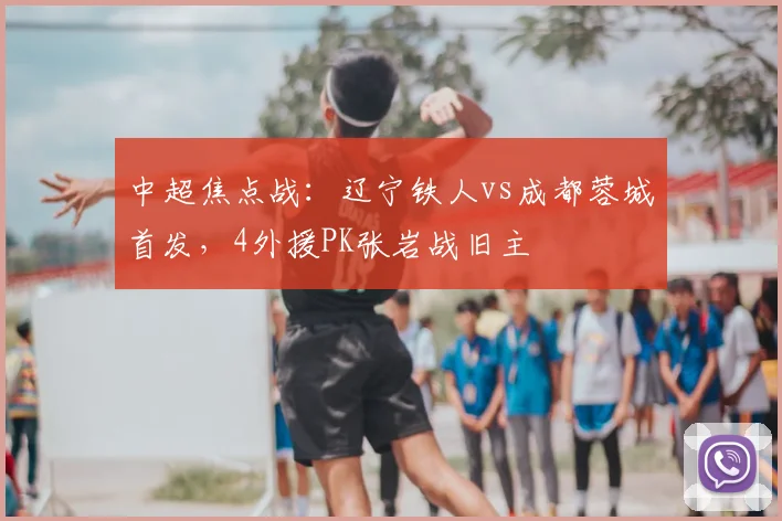 中超焦点战:辽宁铁人vs成都蓉城首发,4外援PK张岩战旧主