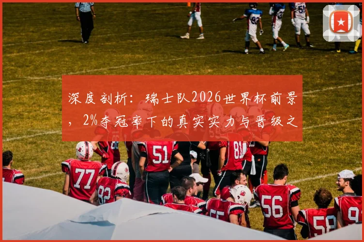 深度剖析：瑞士队2026世界杯前景，2%夺冠率下的真实实力与晋级之路