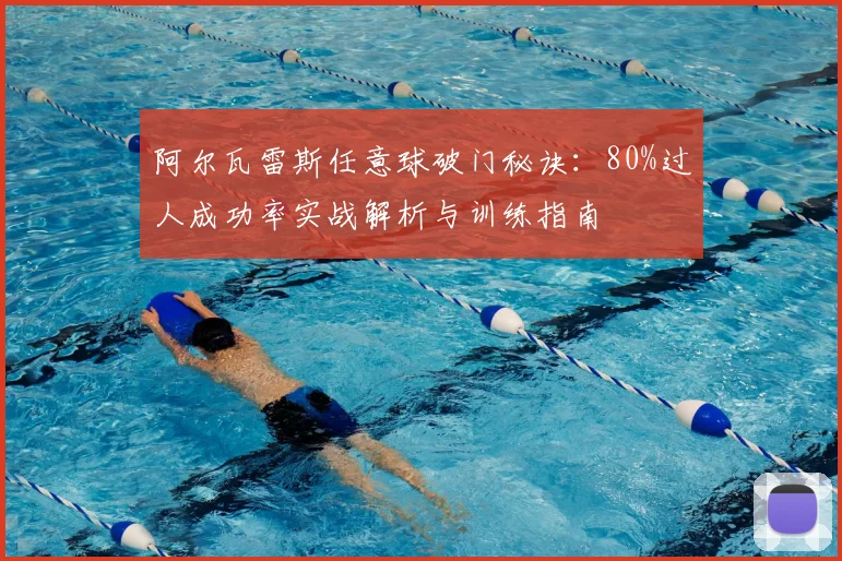 阿尔瓦雷斯任意球破门秘诀：80%过人成功率实战解析与训练指南