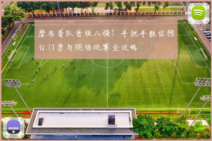 摩洛哥队晋级八强!手把手教你预订门票与现场观赛全攻略